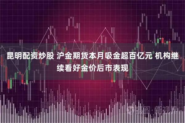 昆明配资炒股 沪金期货本月吸金超百亿元 机构继续看好金价后市表现
