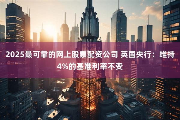 2025最可靠的网上股票配资公司 英国央行：维持4%的基准利率不变