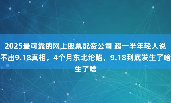 2025最可靠的网上股票配资公司 超一半年轻人说不出9.18真相，4个月东北沦陷，9.18到底发生了啥