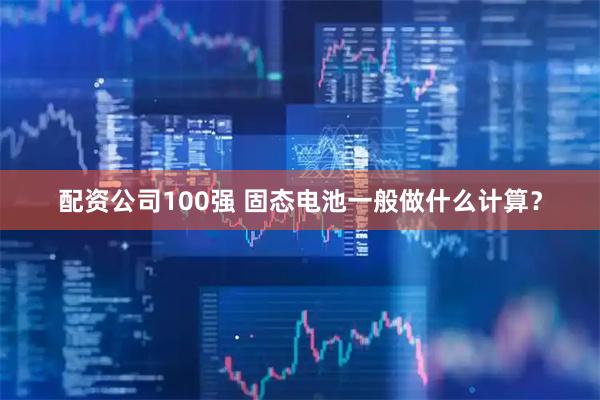 配资公司100强 固态电池一般做什么计算？