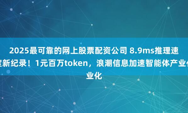 2025最可靠的网上股票配资公司 8.9ms推理速度新纪录！1元百万token，浪潮信息加速智能体产业化