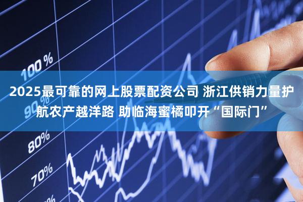 2025最可靠的网上股票配资公司 浙江供销力量护航农产越洋路 助临海蜜橘叩开“国际门”