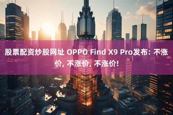 股票配资炒股网址 OPPO Find X9 Pro发布: 不涨价, 不涨价, 不涨价!