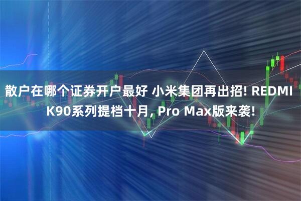 散户在哪个证券开户最好 小米集团再出招! REDMI K90系列提档十月, Pro Max版来袭!