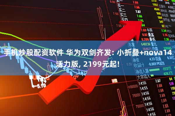 手机炒股配资软件 华为双剑齐发: 小折叠+nova14活力版, 2199元起!