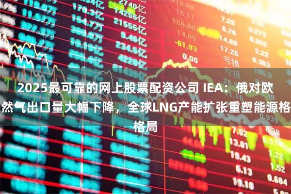 2025最可靠的网上股票配资公司 IEA：俄对欧天然气出口量大幅下降，全球LNG产能扩张重塑能源格局