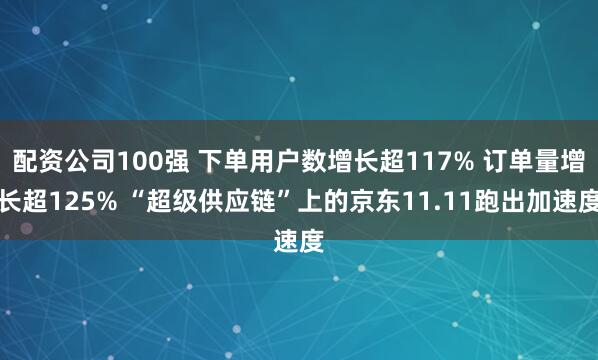 配资公司100强 下单用户数增长超117% 订单量增长超125% “超级供应链”上的京东11.11跑出加速度