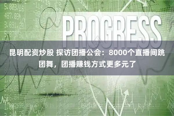 昆明配资炒股 探访团播公会：8000个直播间跳团舞，团播赚钱方式更多元了