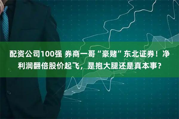 配资公司100强 券商一哥“豪赌”东北证券！净利润翻倍股价起飞，是抱大腿还是真本事？