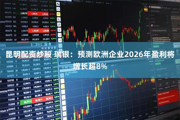 昆明配资炒股 瑞银：预测欧洲企业2026年盈利将增长超8%