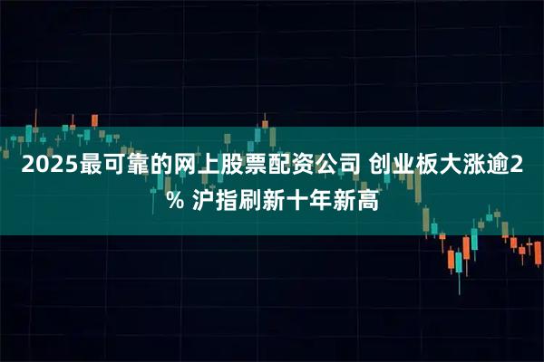 2025最可靠的网上股票配资公司 创业板大涨逾2% 沪指刷新十年新高