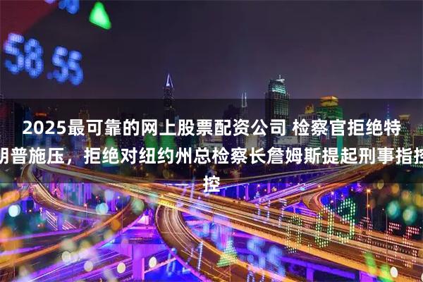 2025最可靠的网上股票配资公司 检察官拒绝特朗普施压，拒绝对纽约州总检察长詹姆斯提起刑事指控