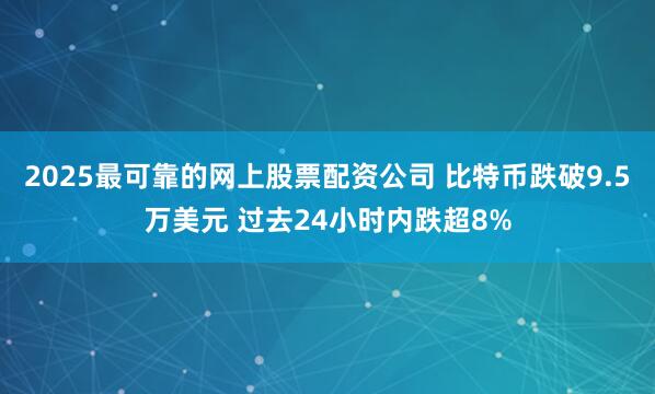 2025最可靠的网上股票配资公司 比特币跌破9.5万美元 过去24小时内跌超8%