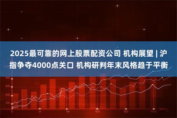 2025最可靠的网上股票配资公司 机构展望 | 沪指争夺4000点关口 机构研判年末风格趋于平衡