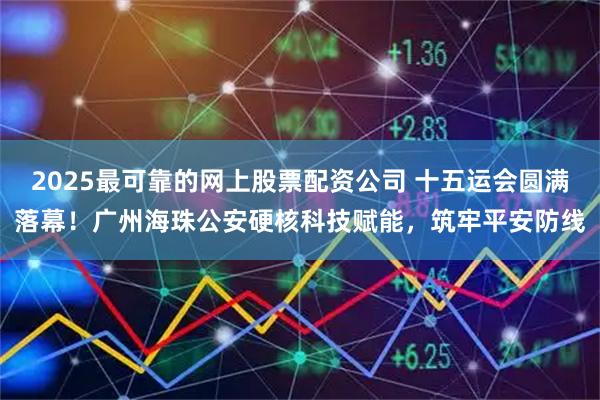 2025最可靠的网上股票配资公司 十五运会圆满落幕！广州海珠公安硬核科技赋能，筑牢平安防线