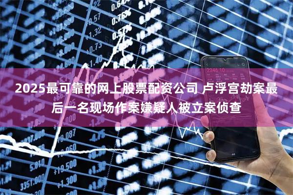 2025最可靠的网上股票配资公司 卢浮宫劫案最后一名现场作案嫌疑人被立案侦查