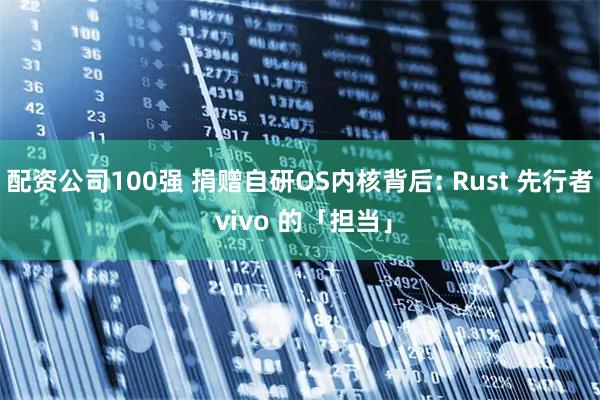 配资公司100强 捐赠自研OS内核背后: Rust 先行者 vivo 的「担当」