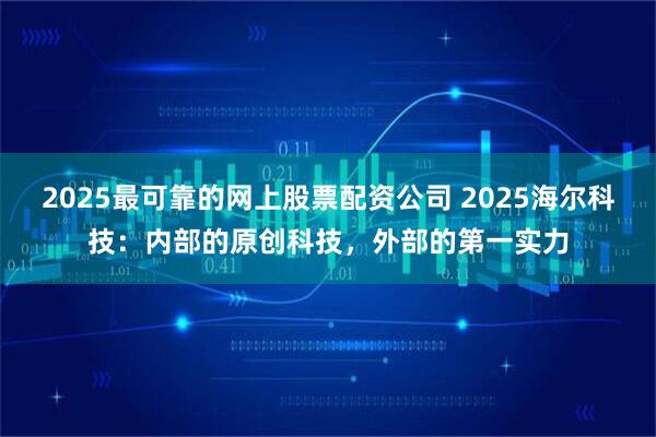 2025最可靠的网上股票配资公司 2025海尔科技：内部的原创科技，外部的第一实力