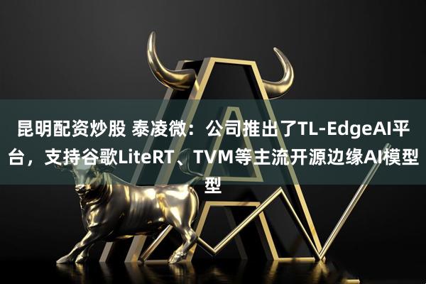 昆明配资炒股 泰凌微：公司推出了TL-EdgeAI平台，支持谷歌LiteRT、TVM等主流开源边缘AI模型
