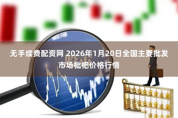 无手续费配资网 2026年1月20日全国主要批发市场枇杷价格行情