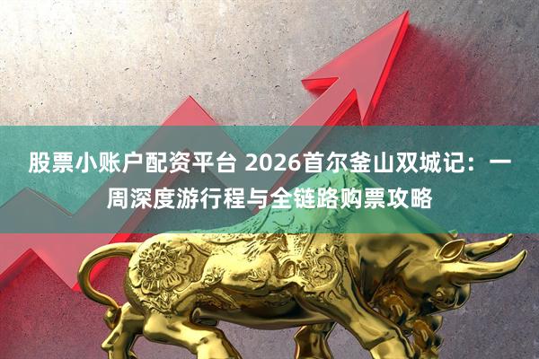股票小账户配资平台 2026首尔釜山双城记：一周深度游行程与全链路购票攻略