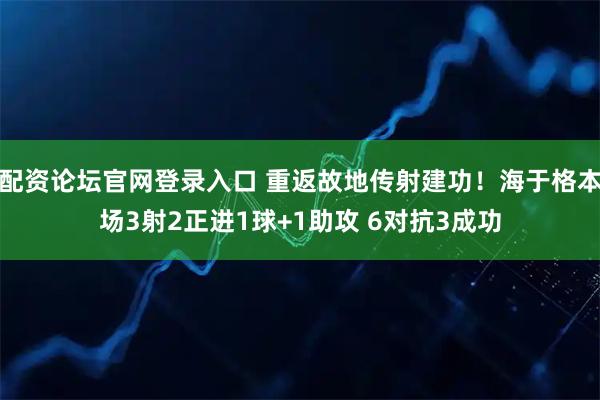 配资论坛官网登录入口 重返故地传射建功！海于格本场3射2正进1球+1助攻 6对抗3成功