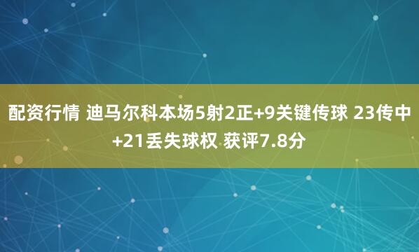 配资行情 迪马尔科本场5射2正+9关键传球 23传中+21丢失球权 获评7.8分
