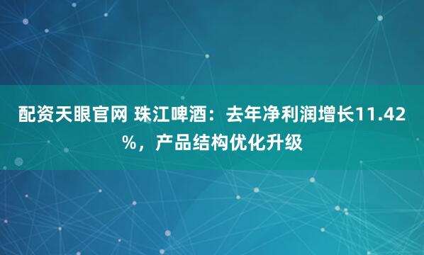 配资天眼官网 珠江啤酒:去年净利润增长11.42%,产品结构优化升级
