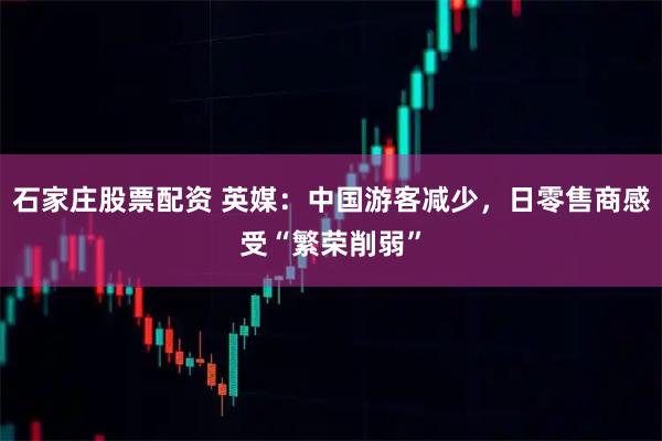 石家庄股票配资 英媒:中国游客减少,日零售商感受“繁荣削弱”