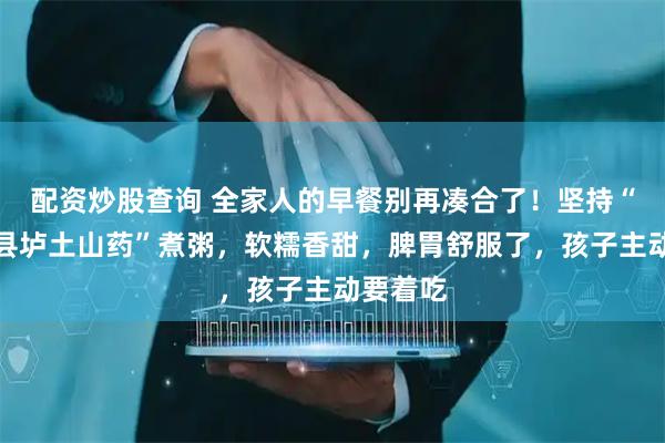 配资炒股查询 全家人的早餐别再凑合了！坚持“道地温县垆土山药”煮粥，软糯香甜，脾胃舒服了，孩子主动要着吃