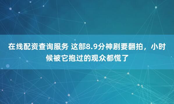 在线配资查询服务 这部8.9分神剧要翻拍，小时候被它抱过的观众都慌了