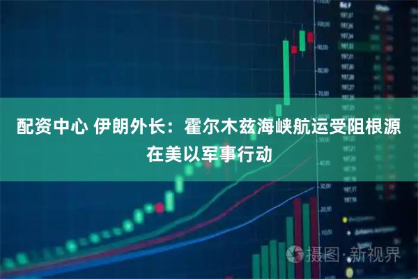 配资中心 伊朗外长：霍尔木兹海峡航运受阻根源在美以军事行动