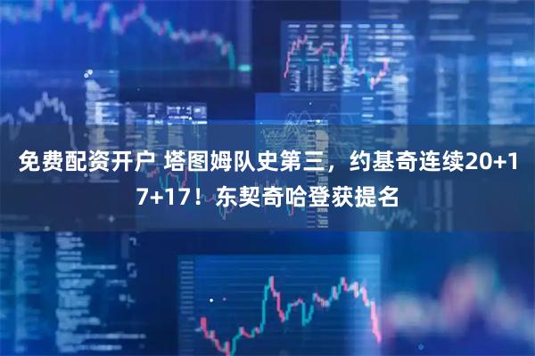 免费配资开户 塔图姆队史第三，约基奇连续20+17+17！东契奇哈登获提名