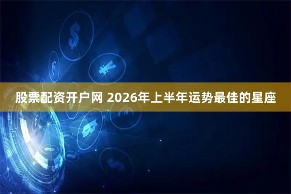 股票配资开户网 2026年上半年运势最佳的星座