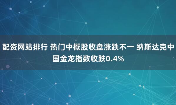 配资网站排行 热门中概股收盘涨跌不一 纳斯达克中国金龙指数收跌0.4%