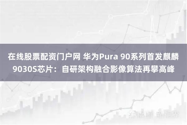 在线股票配资门户网 华为Pura 90系列首发麒麟9030S芯片：自研架构融合影像算法再攀高峰