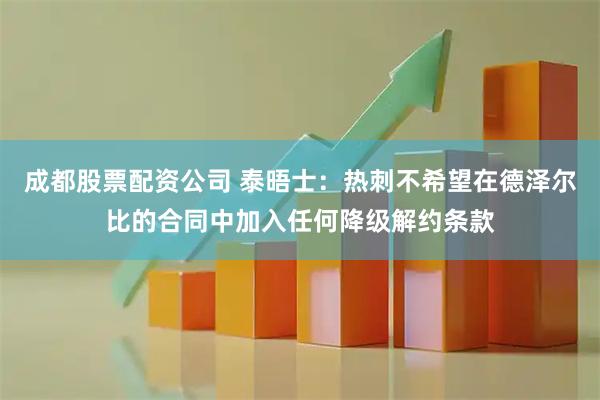 成都股票配资公司 泰晤士：热刺不希望在德泽尔比的合同中加入任何降级解约条款