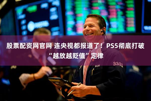 股票配资网官网 连央视都报道了！PS5彻底打破“越放越贬值”定律