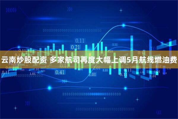 云南炒股配资 多家航司再度大幅上调5月航线燃油费