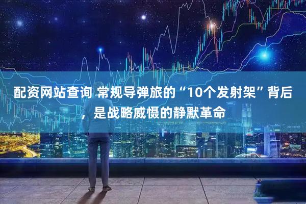 配资网站查询 常规导弹旅的“10个发射架”背后，是战略威慑的静默革命