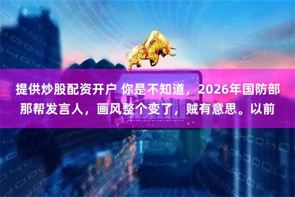 提供炒股配资开户 你是不知道，2026年国防部那帮发言人，画风整个变了，贼有意思。以前