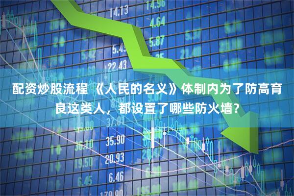 配资炒股流程 《人民的名义》体制内为了防高育良这类人，都设置了哪些防火墙？