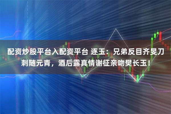 配资炒股平台入配资平台 逐玉：兄弟反目齐旻刀刺随元青，酒后露真情谢征亲吻樊长玉！
