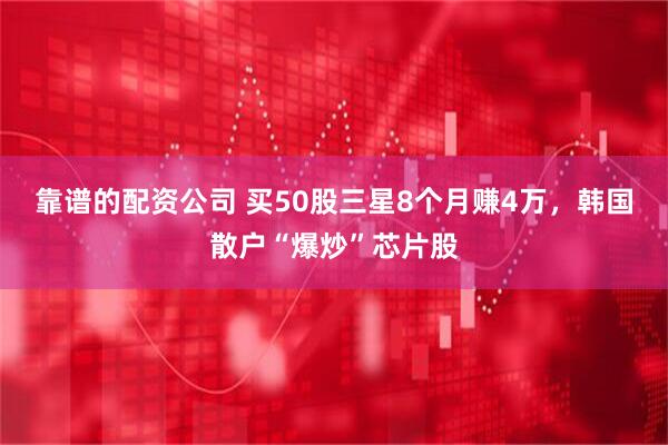 靠谱的配资公司 买50股三星8个月赚4万，韩国散户“爆炒”芯片股