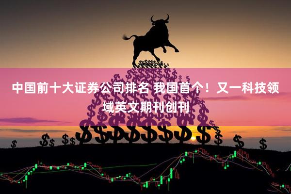 中国前十大证券公司排名 我国首个！又一科技领域英文期刊创刊