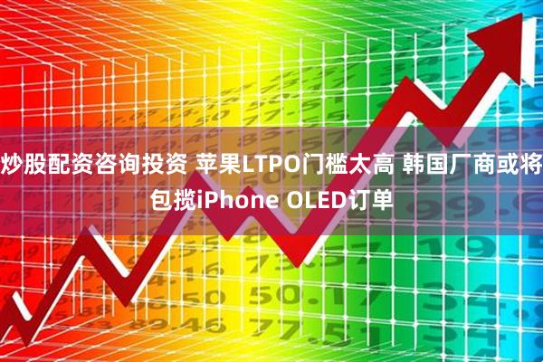 炒股配资咨询投资 苹果LTPO门槛太高 韩国厂商或将包揽iPhone OLED订单