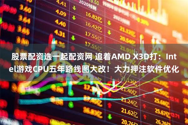 股票配资选一起配资网 追着AMD X3D打：Intel游戏CPU五年路线图大改！大力押注软件优化
