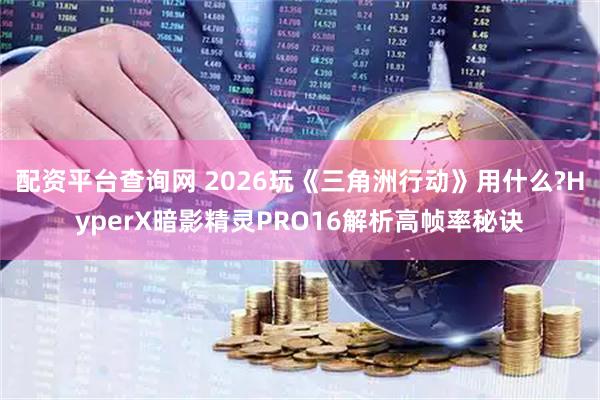 配资平台查询网 2026玩《三角洲行动》用什么?HyperX暗影精灵PRO16解析高帧率秘诀