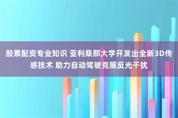 股票配资专业知识 亚利桑那大学开发出全新3D传感技术 助力自动驾驶克服反光干扰