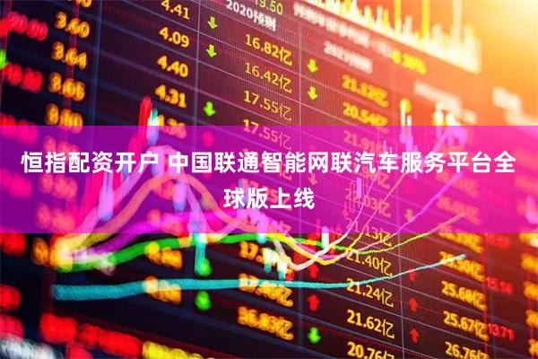 恒指配资开户 中国联通智能网联汽车服务平台全球版上线
